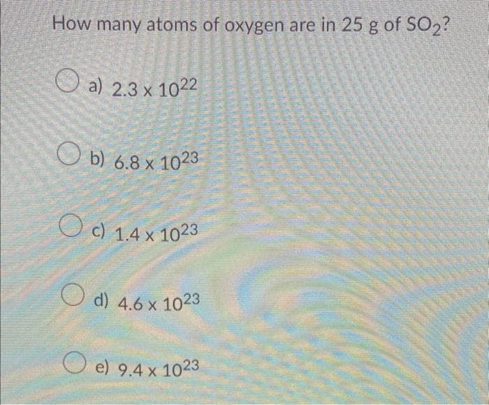 How many atoms of oxygen are in 25 g of SO₂?
a) 2.3 x 1022
Ob) 6.8 x 1023
Oc) 1.4 x 1023
d) 4.6 x 1023
e) 9.4 x 1023