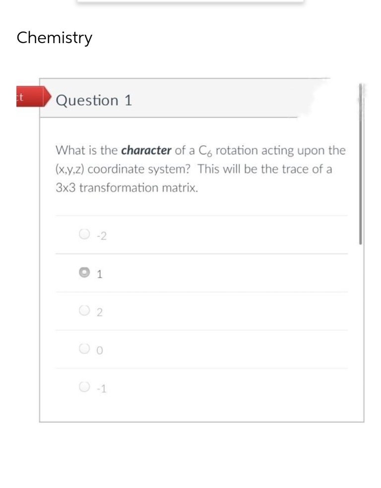 Chemistry
Question 1
What is the character of a Có rotation acting upon the
(x,y,z) coordinate system? This will be the trace of a
3x3 transformation matrix.
O -2
1
2
O -1
