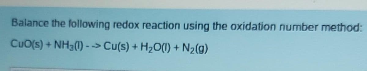 Balance the following redox reaction using the oxidation number method:
CuO(s) + NH3(1)-> Cu(s) + H₂O(l) + N₂(g)