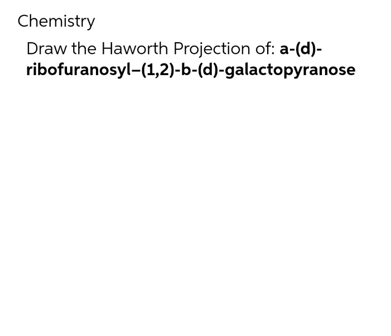 Chemistry
Draw the Haworth Projection of: a-(d)-
ribofuranosyl-(1,2)-b-(d)-galactopyranose
