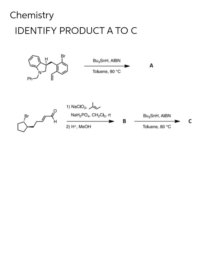 Chemistry
IDENTIFY PRODUCT A TOC
Br
BugSnH, AIBN
A
Toluene, 80 °C
Ph
1) NaCIO2,
Br
NaH,PO4, CH,C2, rt
Bu,SnH, AIBN
2) H, МеОн
Toluene, 80 °C
B.
