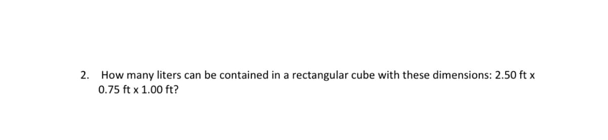 2.
How many liters can be contained in a rectangular cube with these dimensions: 2.50 ft x
0.75 ft x 1.00 ft?
