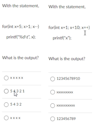 With the statement,
With the statement,
for(int x=5; x>1; x-)
for(int x=1; x<10; x++)
I
printf("%d\t°, x);
printf("x");
What is the output?
What is the output?
O xxxXX
12345678910
O5321
XXXXXXX0XX
O 5432
XXXXXXXXXX
xXXx O
123456789
