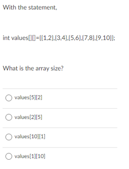 With the statement,
int values[1[]={{1,2},{(3,4},{5,6},(7,8),{9,10}};
What is the array size?
values[5][2]
O
values[2][5]
O values[10][1]
O values[1][10]
