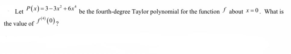 Let P(x) = 3– 3x² +6x*
be the fourth-degree Taylor polynomial for the function about x = 0. What is
the value of " (0),
