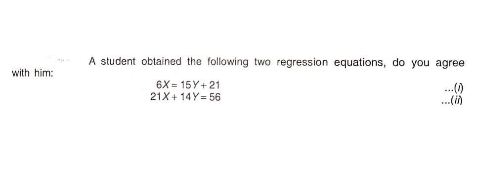 A student obtained the following two regression equations, do you agree
with him:
6X= 15Y+ 21
..(1)
...(i)
21X+ 14Y = 56
