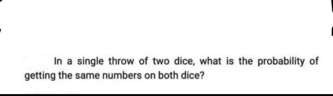 In a single throw of two dice, what is the probability of
getting the same numbers on both dice?
