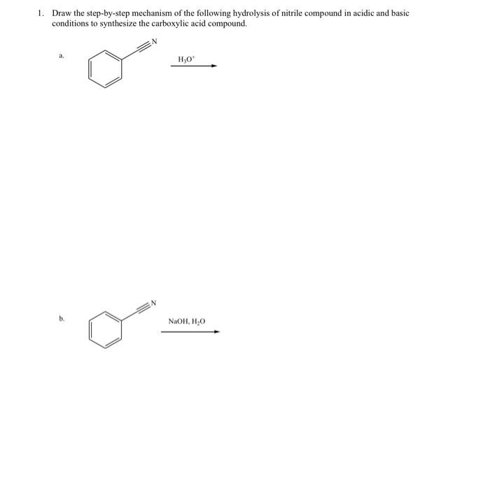 1. Draw the step-by-step mechanism of the following hydrolysis of nitrile compound in acidic and basic
conditions to synthesize the carboxylic acid compound.
H,O"
NaOH, H,O
