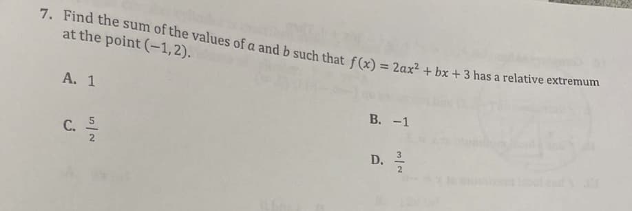 7. Find the sum of the values of a and b such that f(x) = 2ax² + bx + 3 has a relative extremum
at the point (-1,2).
A. 1
C. //102
B. -1
D. 1/1/20