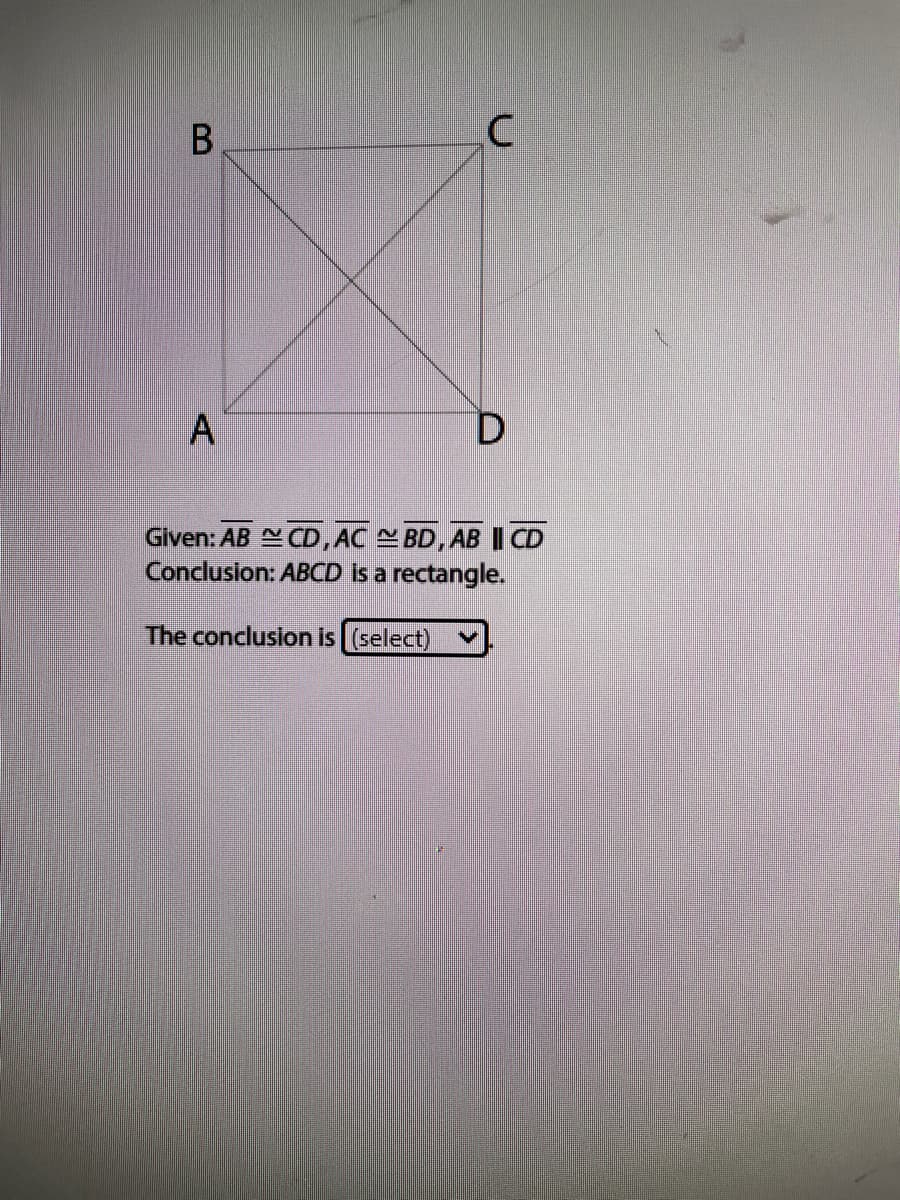 Given: AB N CD, AC BD, AB I CD
Conclusion: ABCD is a rectangle.
The conclusion is (select)
