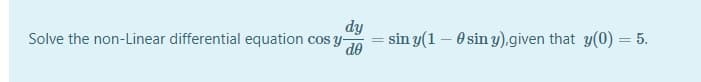 dy
Solve the non-Linear differential equation coS y-
sin y(1 – O sin y).given that y(0) = 5.
de
%3D
