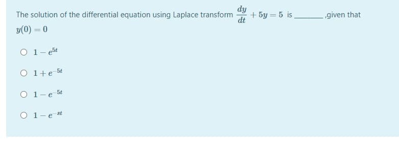 dy
+ 5y = 5 is
The solution of the differential equation using Laplace transform
-given that
y(0) = 0
O 1- e5t
O 1+e 5t
O 1-e 54
O 1-e st

