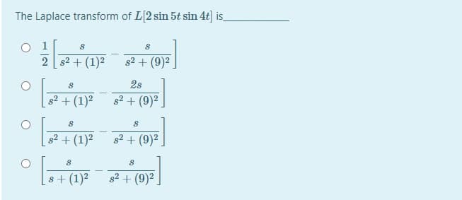 The Laplace transform of L[2 sin 5t sin 4t] is
2 s2 + (1)2
s2 + (9)2
2s
82 + (1)2
g2 + (9)2
82 + (1)2
s2 + (9)2
s+ (1)2
82 + (9)2
