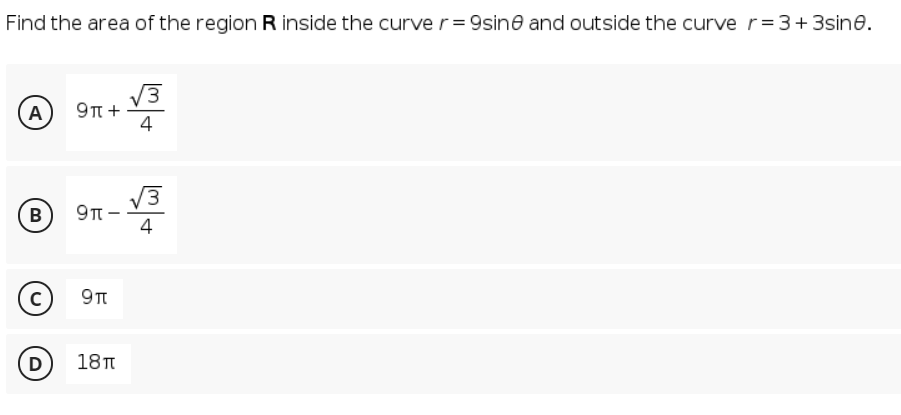 Find the area of the region R inside the curve r= 9sine and outside the curve r=3+3sine.
V3
9π+
4
A
V3
9π-
4
c)
(D)
18T
