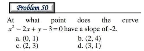 Problem 50
point
x - 2x + y - 3=0 have a slope of -2.
At
what
does
the
curve
a. (0, 1)
с. (2, 3)
b. (2, 4)
d. (3, 1)
