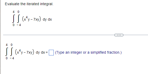 Evaluate the iterated integral.
40
(x¹y-7xy) dy dx
0-4
(x4y-7xy) dy dx = [
40
0-4
(Type an integer or a simplified fraction.)
