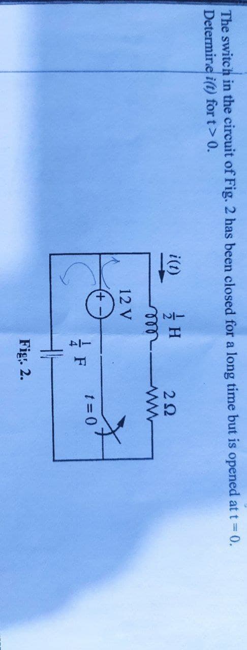 The switch in the circuit of Fig. 2 has been closed for a long time but is opened at t 0.
Determire i(t) for t> 0.
i(1)
2Ω
12 V
+,
t = 0
Fig. 2.
