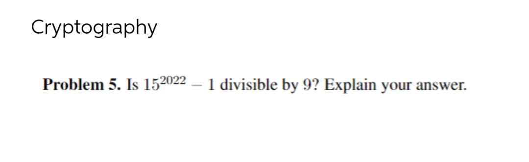 Cryptography
Problem 5. Is 152022 – 1 divisible by 9? Explain your answer.
