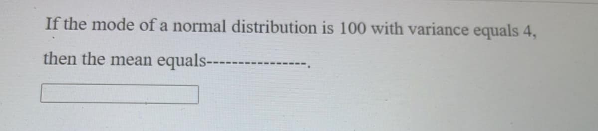 If the mode of a normal distribution is 100 with variance equals 4,
then the mean
equals-----
