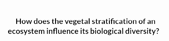 How does the vegetal stratification of an
ecosystem influence its biological diversity?
