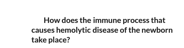 How does the immune process that
causes hemolytic disease of the newborn
take place?
