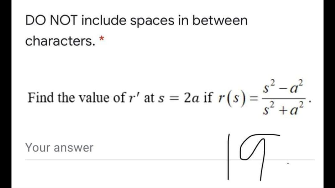 DO NOT include spaces in between
characters. *
s² – a?
|
Find the value of r' at s = 2a if r(s) =
%3D
S +a
1T
Your answer
