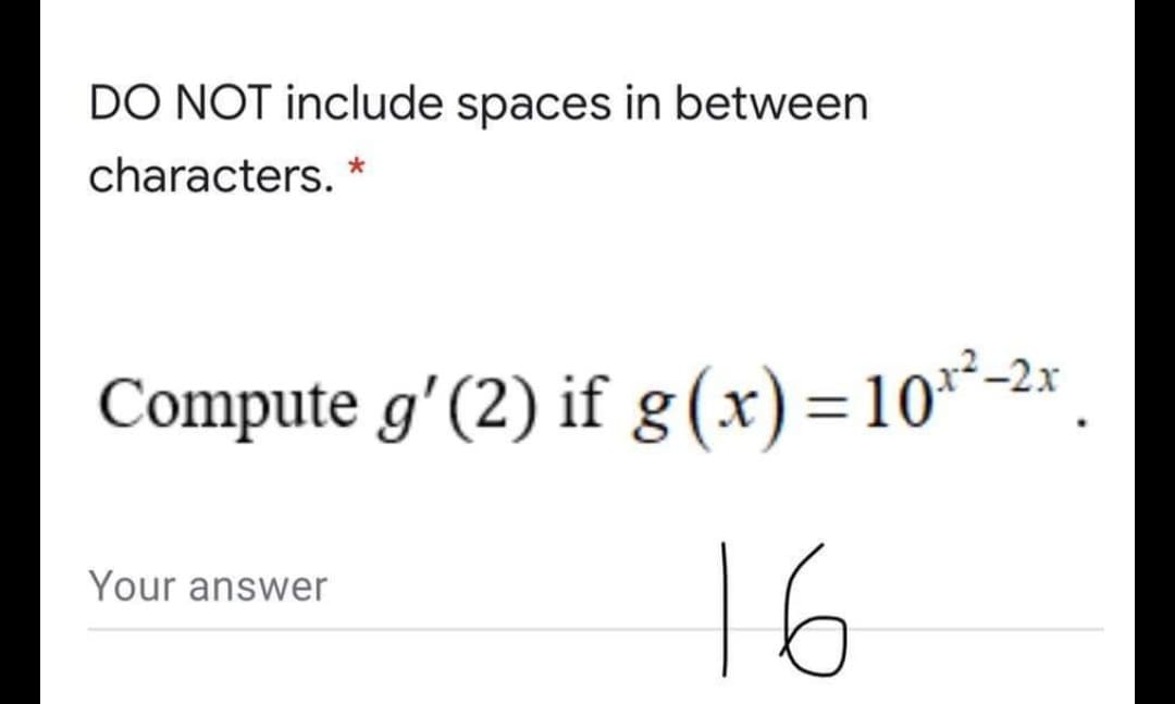 DO NOT include spaces in between
characters.
Compute gʻ(2) if g(x)=10*-2x
16
Your answer
