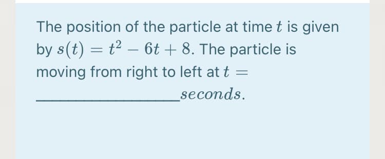 The position of the particle at time t is given
by s(t) = t² – 6t + 8. The particle is
-
moving from right to left at t
seconds.
