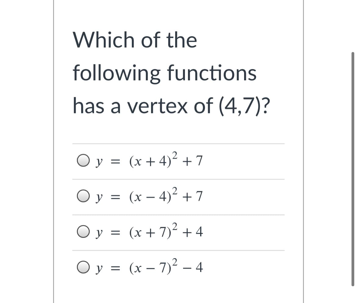 Which of the
following functions
has a vertex of (4,7)?
O y = (x + 4)² + 7
O y
y = (x – 4)² + 7
-
O y = (x+ 7)² +4
O y = (x – 7)² – 4
