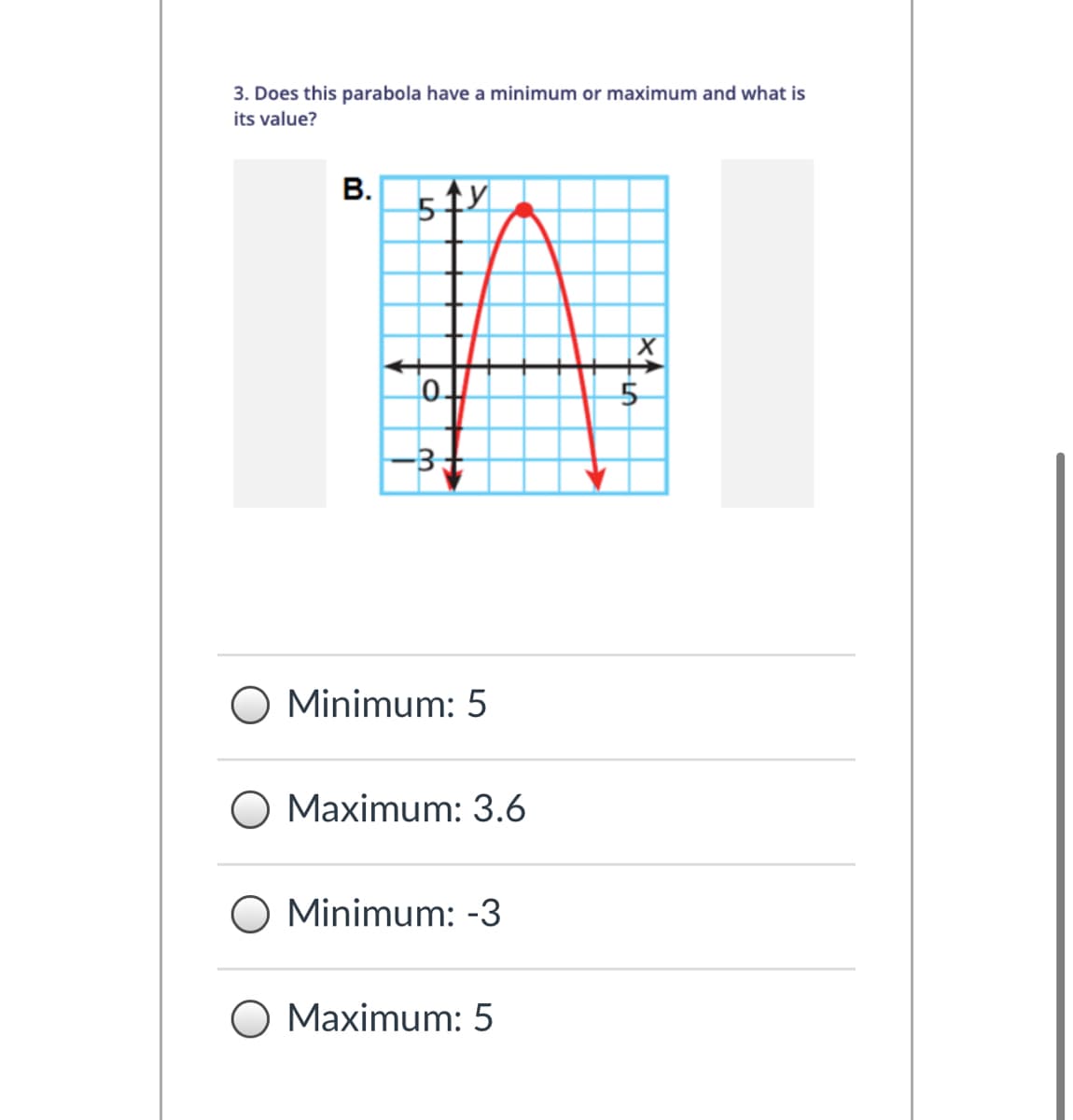 3. Does this parabola have a minimum or maximum and what is
its value?
В.
0.
-3+
O Minimum: 5
О Маximum: 3.6
O Minimum: -3
O Maximum: 5
