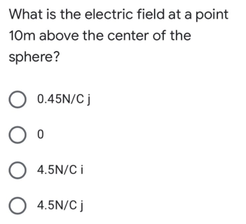 What is the electric field at a point
10m above the center of the
sphere?
O 0.45N/C j
O 4.5N/C i
O 4.5N/C j
