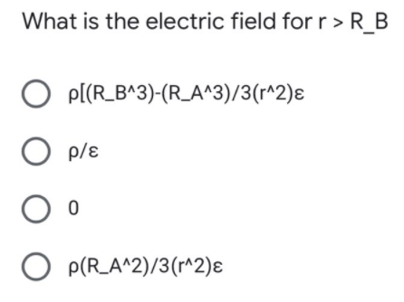 What is the electric field for r > R_B
O P[(R_B^3)-(R_A^3)/3(r^2)ɛ
O p/ɛ
O P(R_A^2)/3(r^2)ɛ
O O O O
