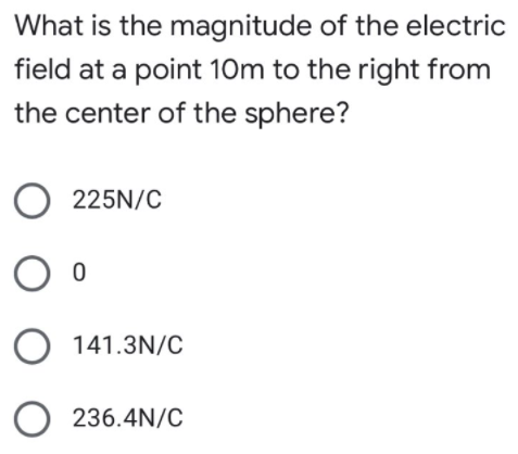 What is the magnitude of the electric
field at a point 10m to the right from
the center of the sphere?
O 225N/C
O 141.3N/C
O 236.4N/C
O O O
