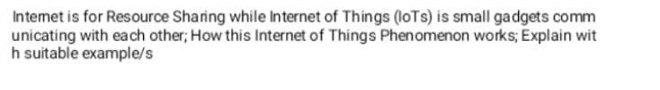 Intemet is for Resource Sharing while Internet of Things (loTs) is small gadgets comm
unicating with each other; How this Internet of Things Phenomenon works; Explain wit
h suitable example/s
