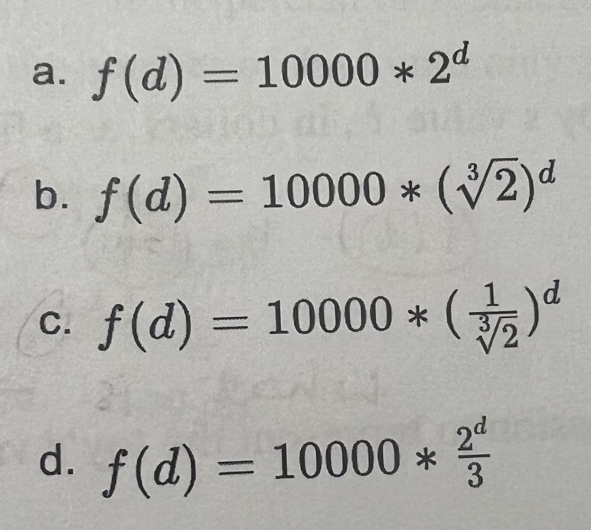 a. f(d) = 10000 * 2d
3
b. f(d) = 10000 * (2)d
%3D
f (d) 3D 10000 * ()
C.
2d
d. f(d) = 10000 *
/3
