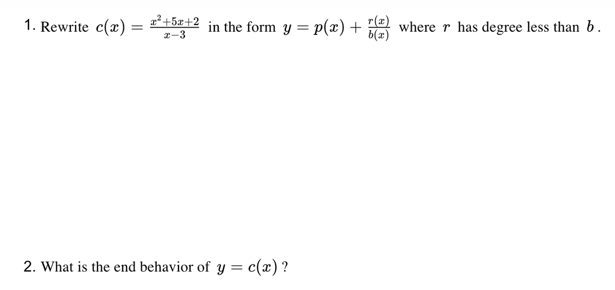 1. Rewrite c(x)
x2 +5x+2
in the form y = p(x) + where r has degree less than b.
b(x)
x-3
2. What is the end behavior of y = c(x) ?
