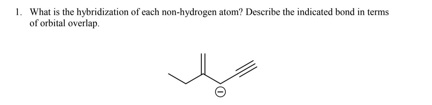 1. What is the hybridization of each non-hydrogen atom? Describe the indicated bond in terms
of orbital overlap.
