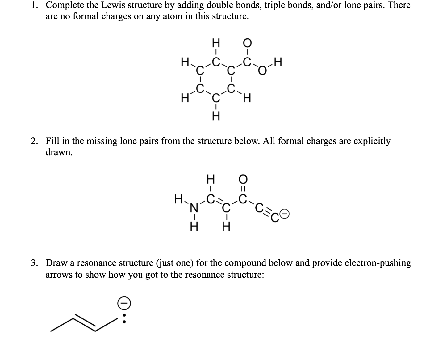1. Complete the Lewis structure by adding double bonds, triple bonds, and/or lone pairs. There
are no formal charges on any atom in this structure.
H.
H
H.
H
エーO
