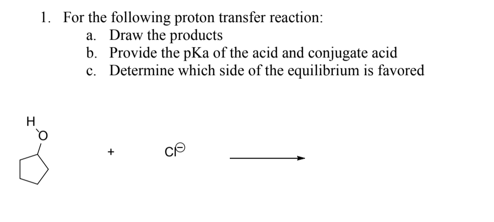 1. For the following proton transfer reaction:
a. Draw the products
b. Provide the pKa of the acid and conjugate acid
c. Determine which side of the equilibrium is favored
H
+
