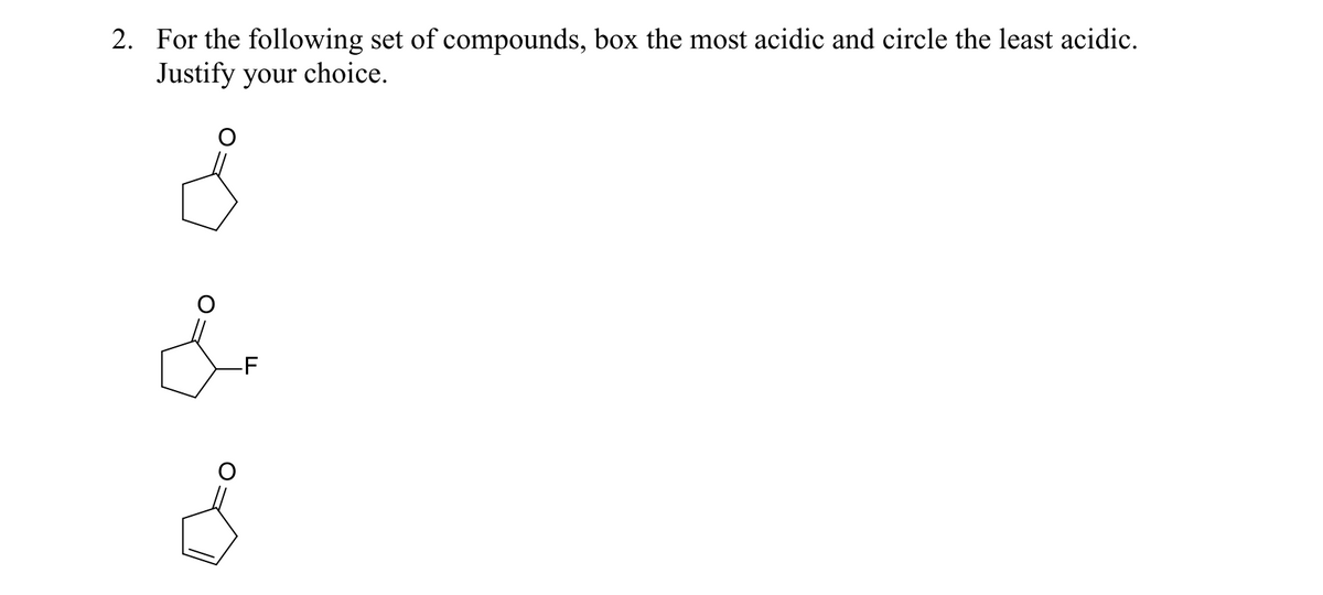 2. For the following set of compounds, box the most acidic and circle the least acidic.
Justify your choice.
-F
