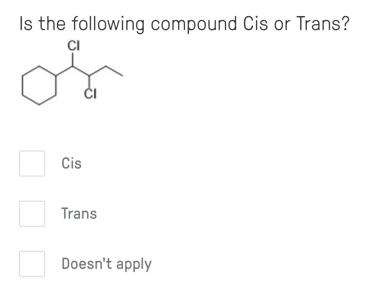 Is the following compound Cis or Trans?
ÇI
ČI
Cis
Trans
Doesn't apply
