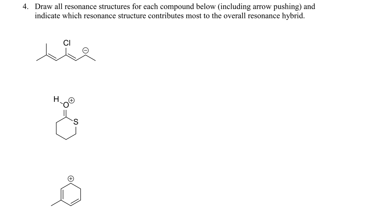 4. Draw all resonance structures for each compound below (including arrow pushing) and
indicate which resonance structure contributes most to the overall resonance hybrid.
CI
H.
S.
