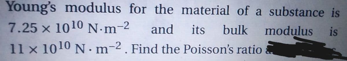 Young's modulus for the material of a substance is
7.25 x 1010 N-m-2
11 x 1010 N · m-2. Find the Poisson's ratio
and
its
bulk
modulus
is
