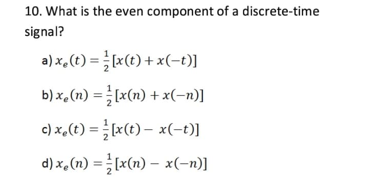 10. What is the even component of a discrete-time
signal?
a) x,(t) = x(t) + x(-t)]
b) x.(n) =[x(n) + x(-n)]
c) x.(t) = [x(t) – x(-t)]
d) x, (n) = [x(n) – x(-n)]
