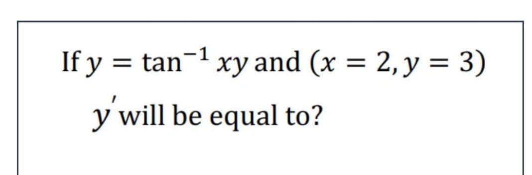If y = tan-1 xy and (x = 2,y = 3)
%D
y will be equal to?
