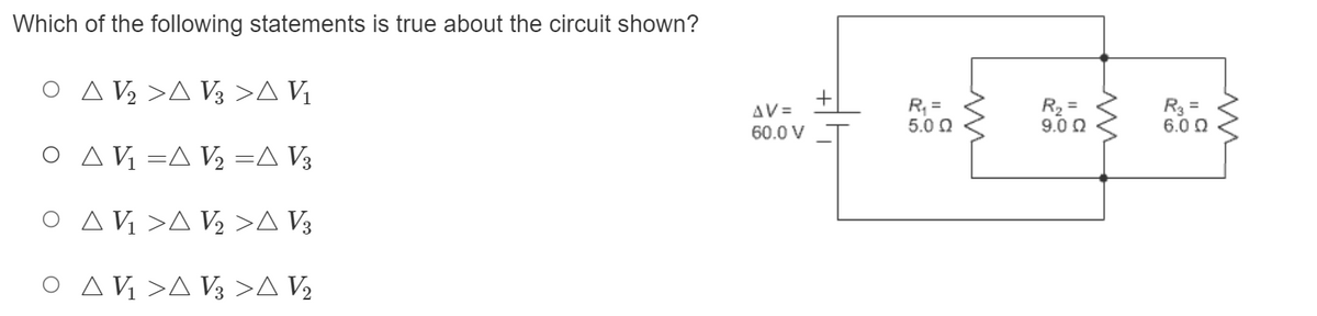 Which of the following statements is true about the circuit shown?
O A V½ >A V3 >A V1
R, =
5.0 0
R2 =
9.0 0
R3 =
6.0 Q
AV =
60.0 V
O A V =A V =A V3
O A Vị >A V, >A V3
O AV¼ >A V3 >A V½
