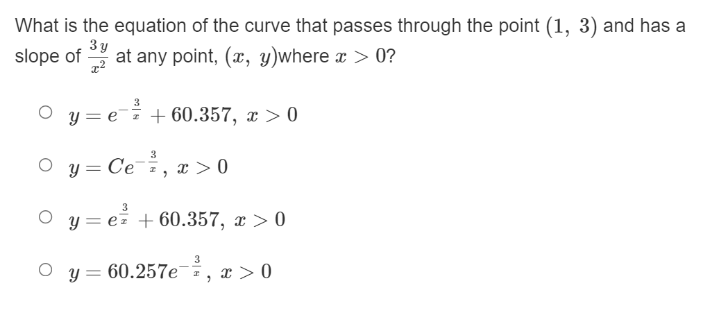 What is the equation of the curve that passes through the point (1, 3) and has a
slope of
3 y
at any point, (, y)where x > 0?
3
y = e¯= + 60.357, x > 0
= Ce, x >0
у —
3
y = e= + 60.357, x > 0
3
y = 60.257e2, x > 0
