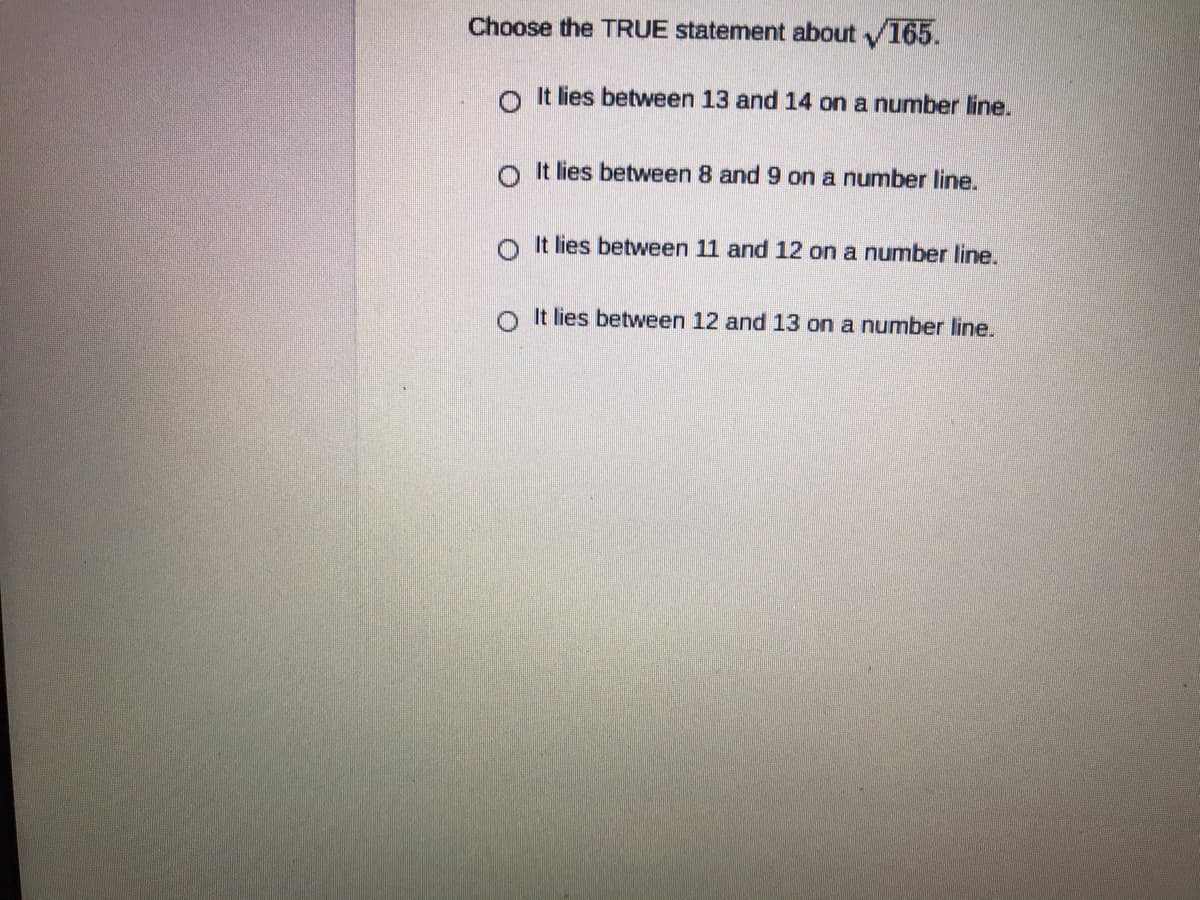 Choose the TRUE statement about 165.
o It lies between 13 and 14 on a number line.
o It lies between 8 and 9 on a number line.
It lies between 11 and 12 on a number line.
It lies between 12 and 13 on a number line.
