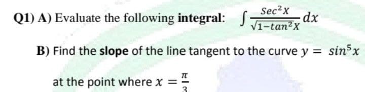 Sec?x
Q1) A) Evaluate the following integral: S-
V1-tan2x
B) Find the slope of the line tangent to the curve y = sin x
π
at the point where x =
3
