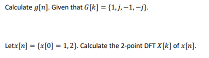 Calculate g[n]. Given that G[k] = {1,j,-1,-j}.
Letx[n] = {x[0] = 1,2}. Calculate the 2-point DFT X[k] of x[n].